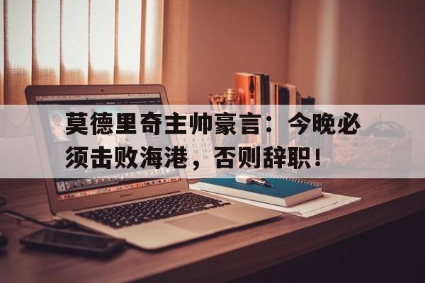 莫德里奇主帅豪言：今晚必须击败海港，否则辞职！