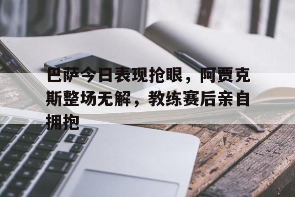 巴萨今日表现抢眼，阿贾克斯整场无解，教练赛后亲自拥抱
